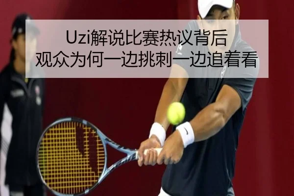 Uzi解说比赛热议背后 观众为何一边挑刺一边追着看（jiuyoutiyu）